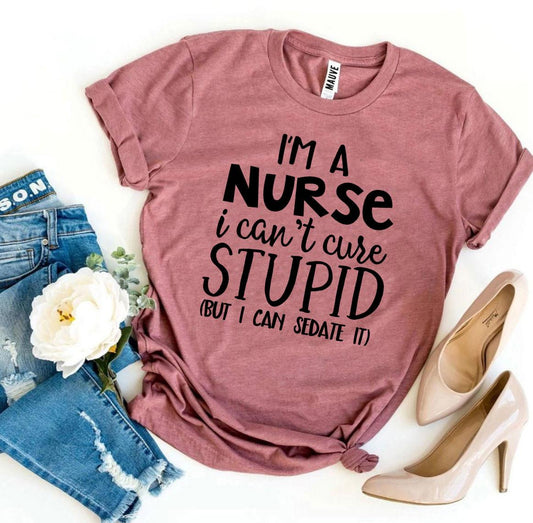 I’m a Nurse I Can’t Cure Stupid T-shirt - G&K's