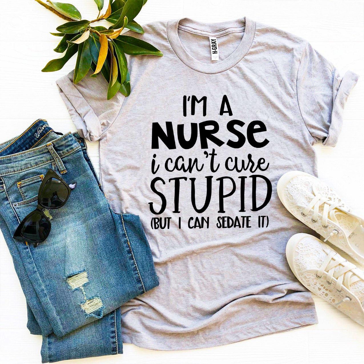I’m a Nurse I Can’t Cure Stupid T-shirt - G&K's